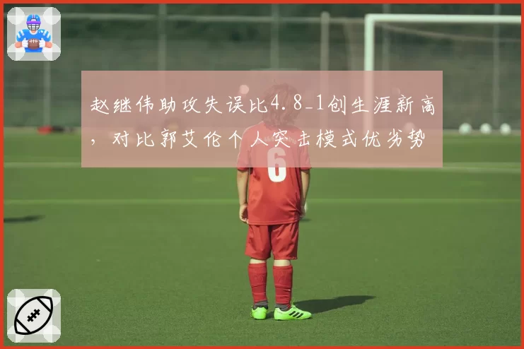 赵继伟助攻失误比4.8_1创生涯新高，对比郭艾伦个人突击模式优劣势明显