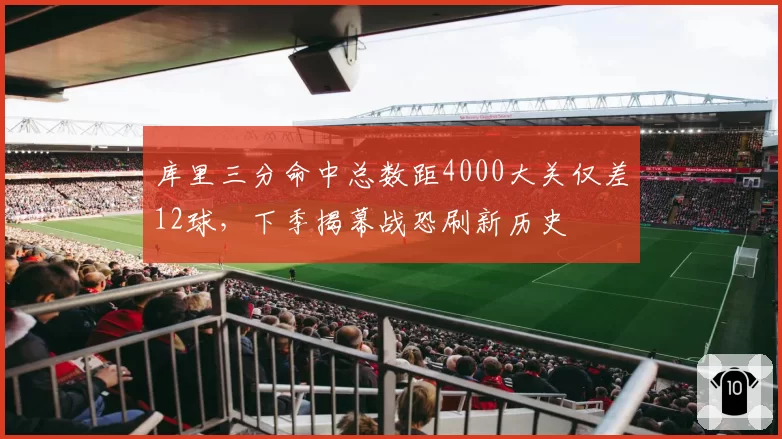 库里三分命中总数距4000大关仅差12球，下季揭幕战恐刷新历史