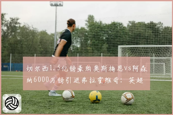 切尔西1.5亿镑豪购奥斯梅恩vs阿森纳6000万镑引进弗拉霍维奇：英超射手王之争提前预热