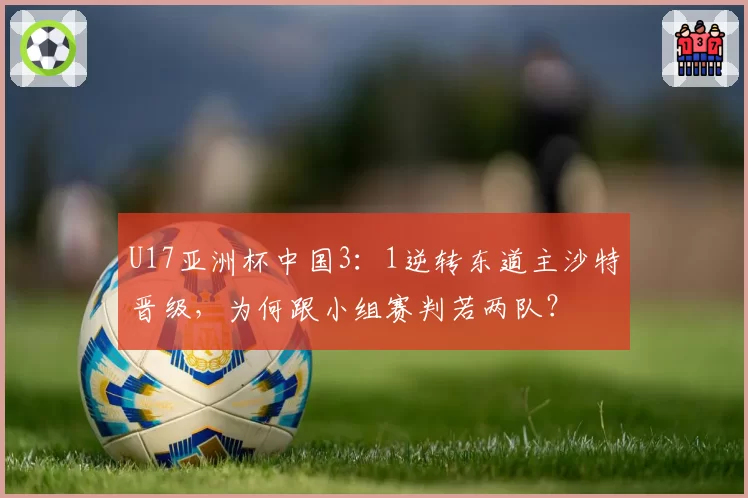 U17亚洲杯中国3:1逆转东道主沙特晋级,为何跟小组赛判若两队?