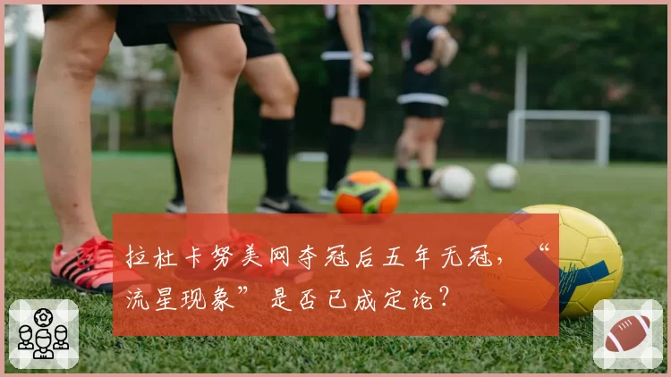 拉杜卡努美网夺冠后五年无冠，“流星现象”是否已成定论？