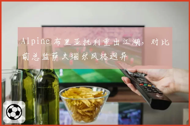 Alpine 布里亚托利重出江湖,对比前总监萨夫瑙尔风格迥异