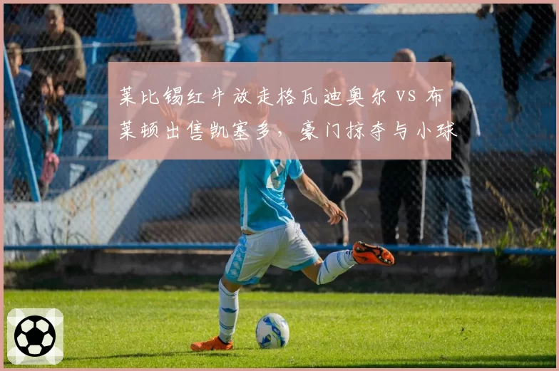 莱比锡红牛放走格瓦迪奥尔 vs 布莱顿出售凯塞多，豪门掠夺与小球会生存模式