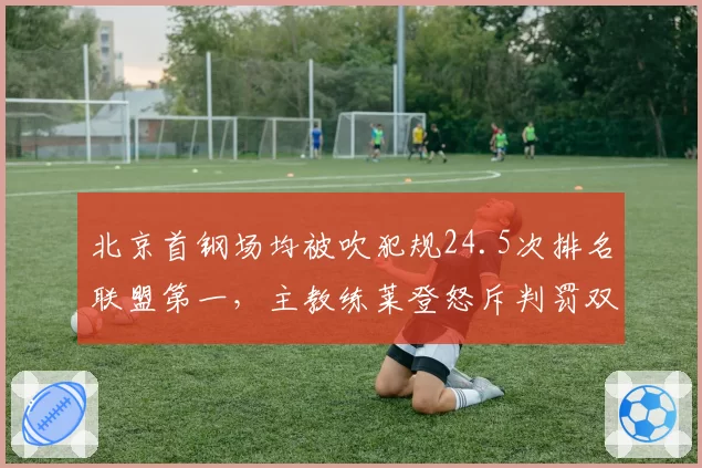 北京首钢场均被吹犯规24.5次排名联盟第一，主教练莱登怒斥判罚双标