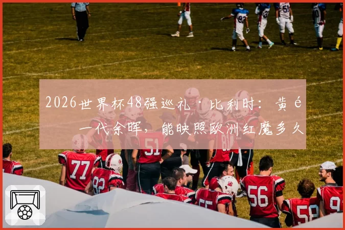 2026世界杯48强巡礼·比利时：黄金一代余晖，能映照欧洲红魔多久