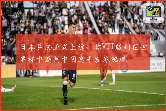 日本乒协正式上诉，称WTT裁判在世界杯中漏判中国选手发球犯规