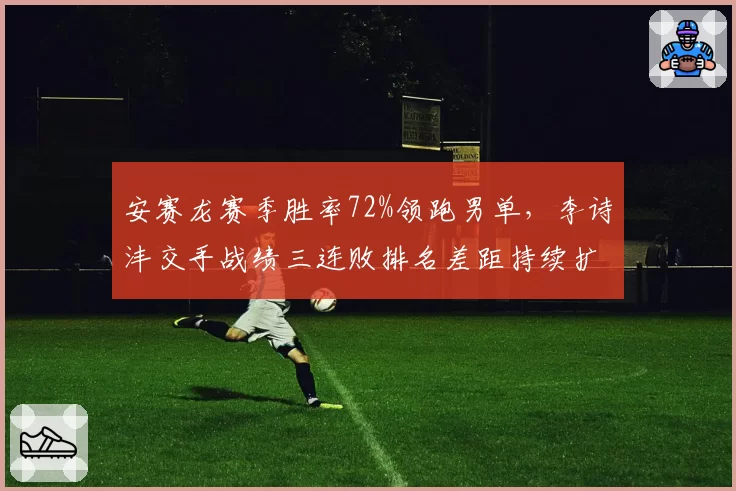 安赛龙赛季胜率72%领跑男单，李诗沣交手战绩三连败排名差距持续扩大