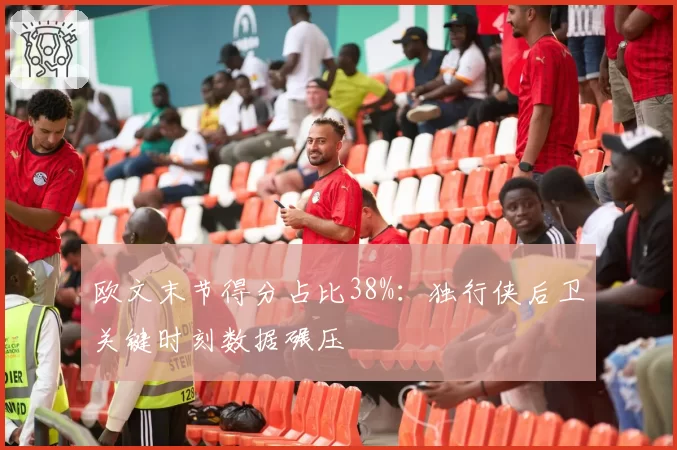 欧文末节得分占比38%：独行侠后卫关键时刻数据碾压
