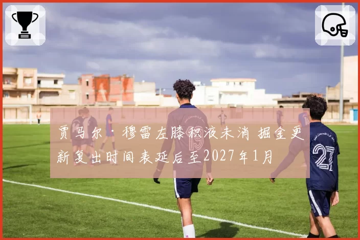 贾马尔·穆雷左膝积液未消 掘金更新复出时间表延后至2027年1月