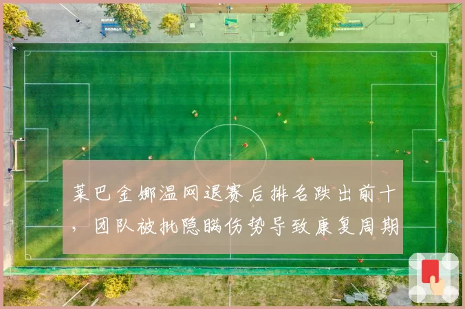 莱巴金娜温网退赛后排名跌出前十，团队被批隐瞒伤势导致康复周期延长