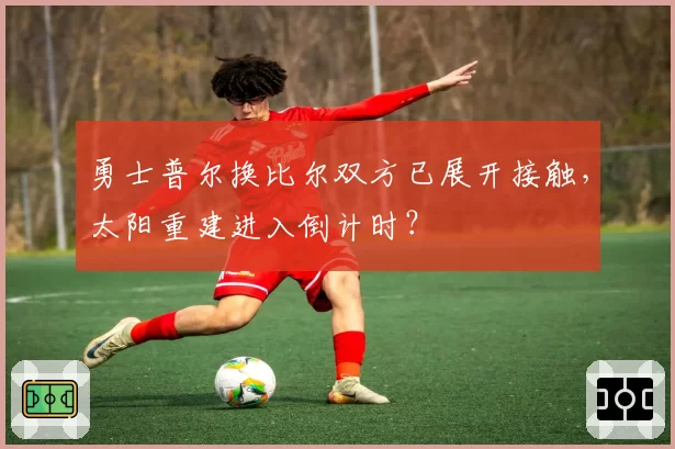 勇士普尔换比尔双方已展开接触，太阳重建进入倒计时？