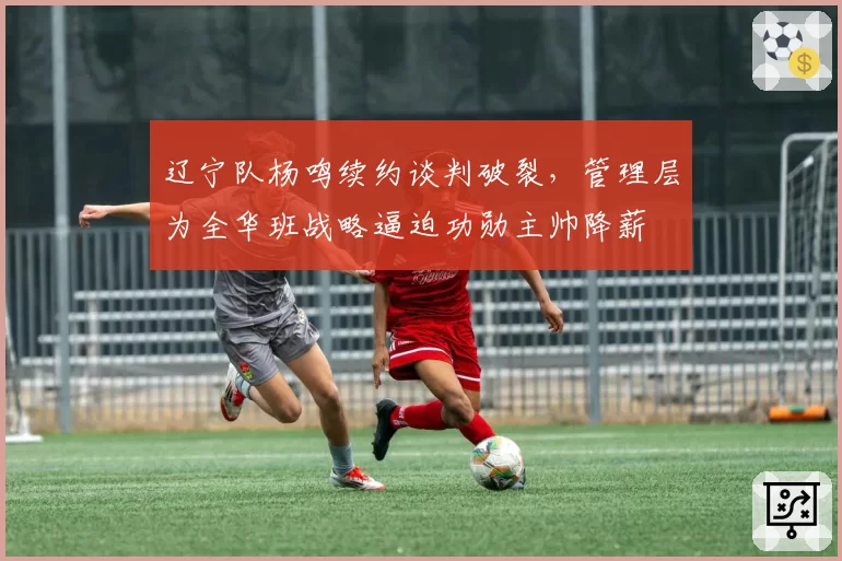 辽宁队杨鸣续约谈判破裂,管理层为全华班战略逼迫功勋主帅降薪