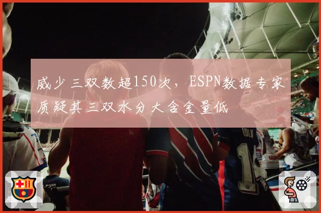 威少三双数超150次，ESPN数据专家质疑其三双水分大含金量低