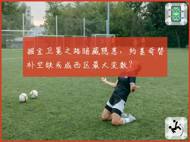 掘金卫冕之路暗藏隐患,约基奇替补空缺或成西区最大变数?