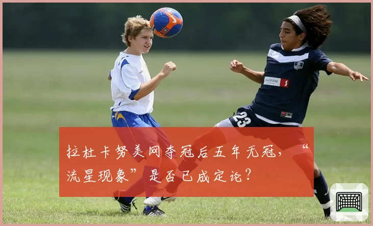 拉杜卡努美网夺冠后五年无冠，“流星现象”是否已成定论？