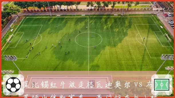 莱比锡红牛放走格瓦迪奥尔 vs 布莱顿出售凯塞多，豪门掠夺与小球会生存模式
