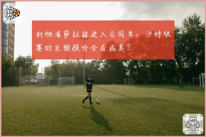 利物浦萨拉赫进入合同年，沙特联赛的巨额报价会否成真？