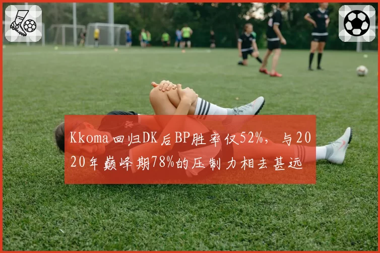 Kkoma回归DK后BP胜率仅52%，与2020年巅峰期78%的压制力相去甚远