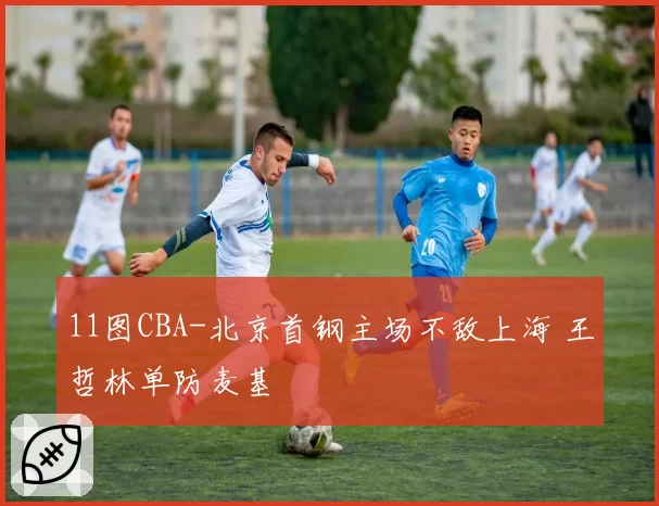 11图CBA-北京首钢主场不敌上海 王哲林单防麦基