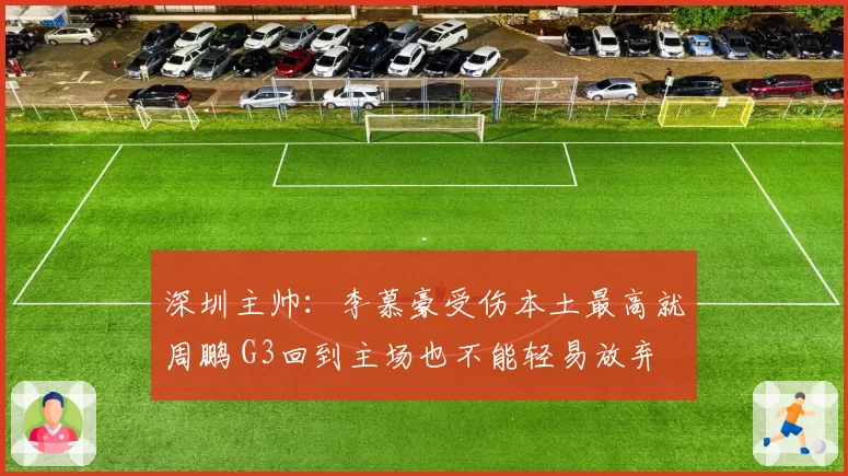 深圳主帅：李慕豪受伤本土最高就周鹏 G3回到主场也不能轻易放弃