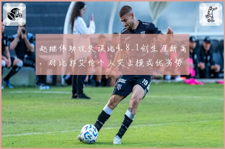 赵继伟助攻失误比4.8_1创生涯新高，对比郭艾伦个人突击模式优劣势明显