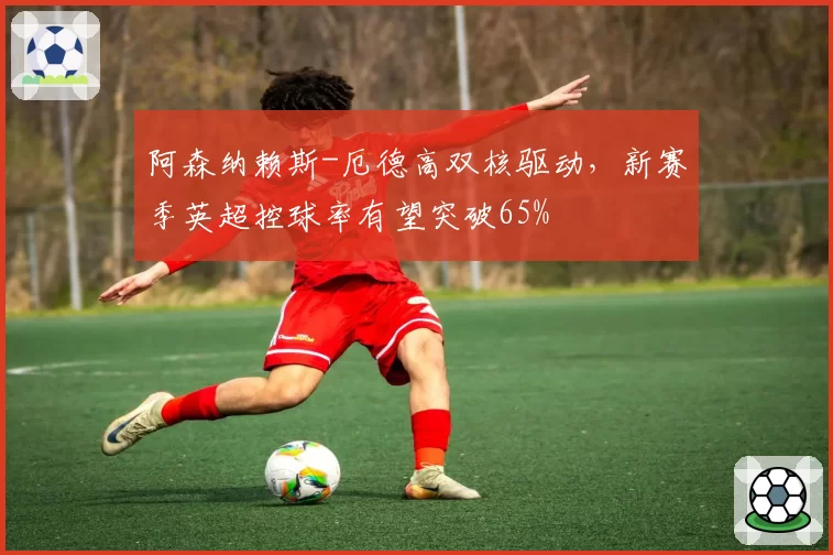 阿森纳赖斯-厄德高双核驱动，新赛季英超控球率有望突破65%
