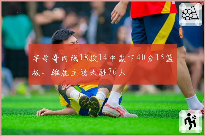 字母哥内线18投14中轰下40分15篮板，雄鹿主场大胜76人