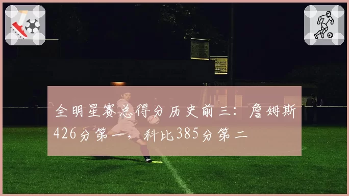 全明星赛总得分历史前三:詹姆斯426分第一,科比385分第二