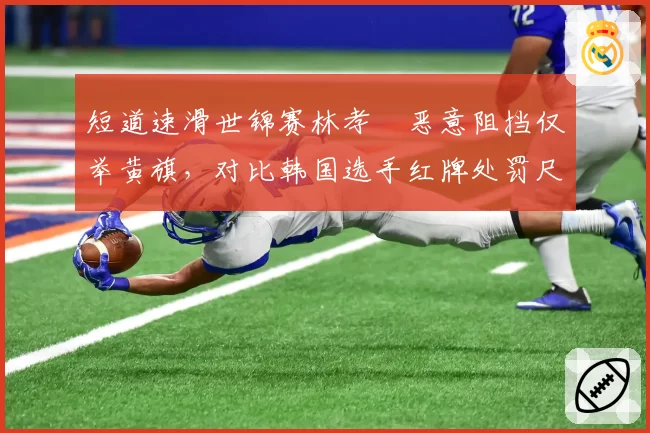 短道速滑世锦赛林孝埈恶意阻挡仅举黄旗，对比韩国选手红牌处罚尺度何在？