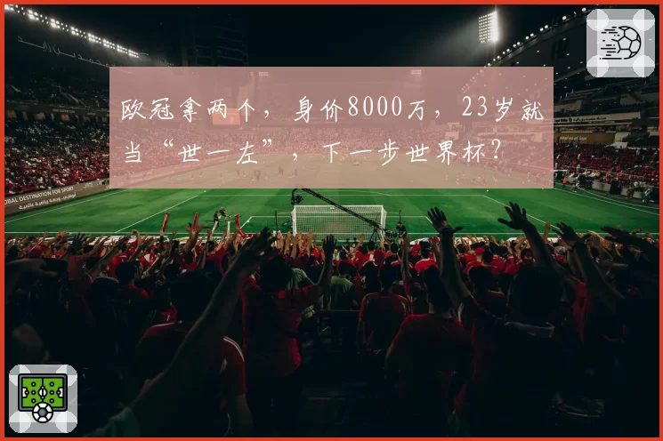欧冠拿两个，身价8000万，23岁就当“世一左”，下一步世界杯？