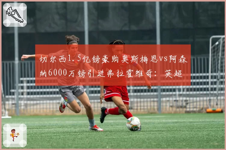 切尔西1.5亿镑豪购奥斯梅恩vs阿森纳6000万镑引进弗拉霍维奇：英超射手王之争提前预热