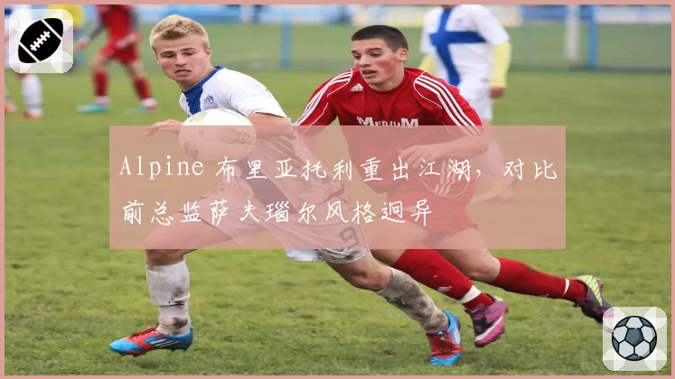 Alpine 布里亚托利重出江湖,对比前总监萨夫瑙尔风格迥异