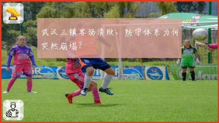 武汉三镇客场溃败,防守体系为何突然崩塌?