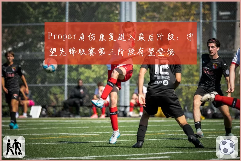 Proper肩伤康复进入最后阶段,守望先锋联赛第三阶段有望登场