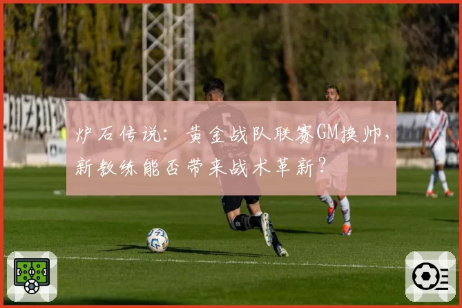 炉石传说：黄金战队联赛GM换帅，新教练能否带来战术革新？
