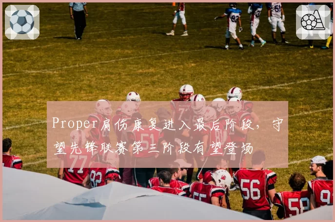 Proper肩伤康复进入最后阶段，守望先锋联赛第三阶段有望登场