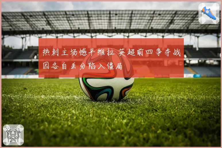 热刺主场憾平维拉 英超前四争夺战因各自丢分陷入僵局