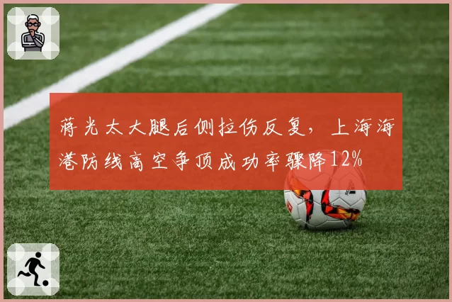 蒋光太大腿后侧拉伤反复，上海海港防线高空争顶成功率骤降12%