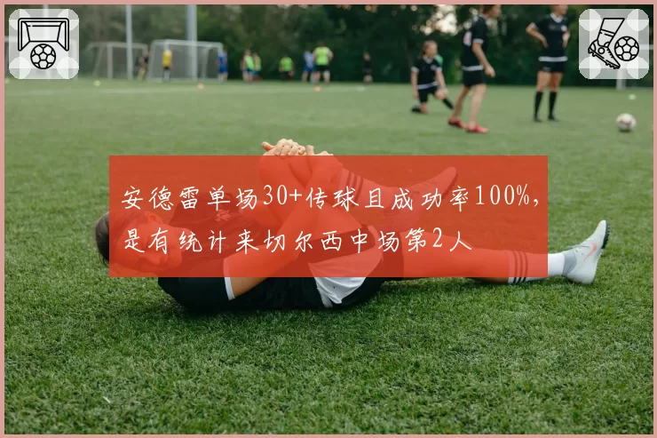 安德雷单场30+传球且成功率100%，是有统计来切尔西中场第2人