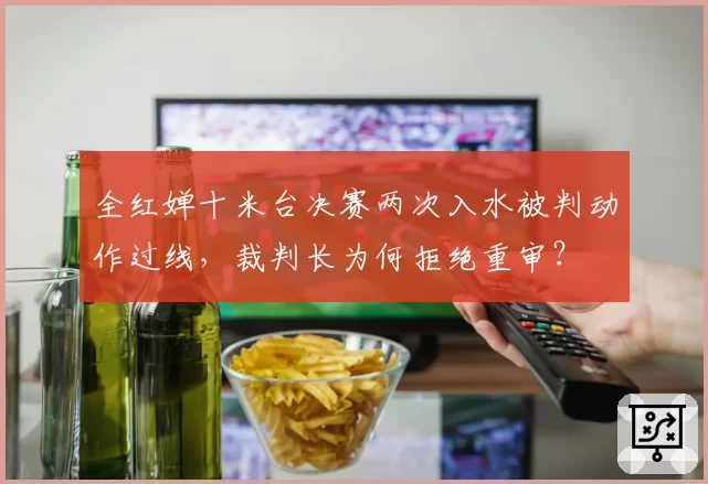 全红婵十米台决赛两次入水被判动作过线，裁判长为何拒绝重审？