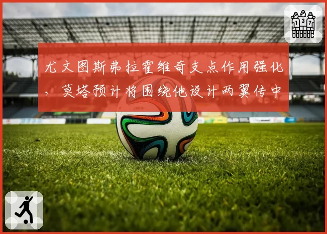 尤文图斯弗拉霍维奇支点作用强化，莫塔预计将围绕他设计两翼传中战术