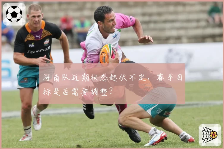 河南队近期状态起伏不定，赛季目标是否需要调整？
