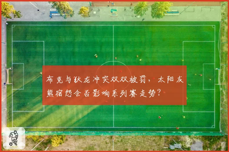 布克与狄龙冲突双双被罚，太阳灰熊宿怨会否影响系列赛走势？