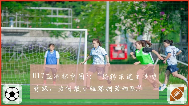 U17亚洲杯中国3：1逆转东道主沙特晋级，为何跟小组赛判若两队？