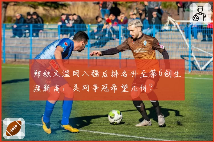 郑钦文温网八强后排名升至第6创生涯新高，美网争冠希望几何？