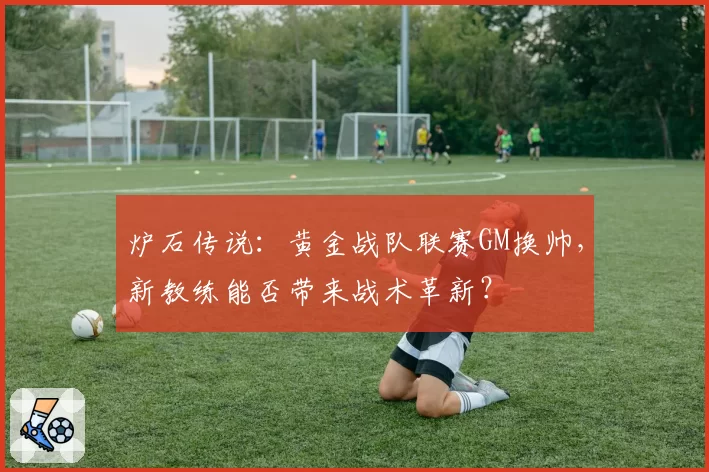 炉石传说：黄金战队联赛GM换帅，新教练能否带来战术革新？