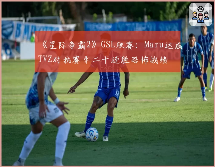 《星际争霸2》GSL联赛：Maru达成TVZ对抗赛季二十连胜恐怖战绩