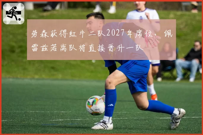 劳森获得红牛二队2027年席位，佩雷兹若离队将直接晋升一队