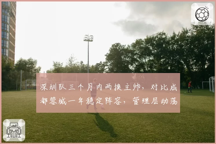 深圳队三个月内两换主帅，对比成都蓉城一年稳定阵容，管理层动荡直接影响保级成功