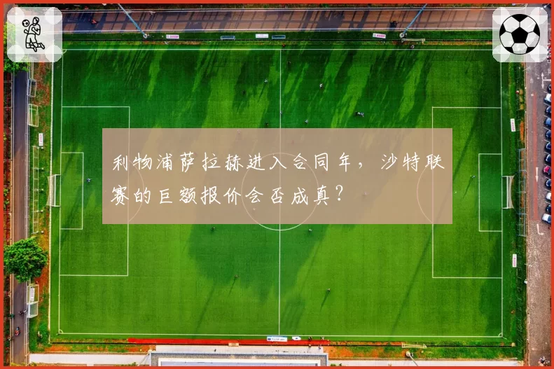 利物浦萨拉赫进入合同年,沙特联赛的巨额报价会否成真?